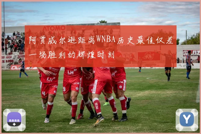 阿贾威尔逊距离WNBA历史最佳仅差一场胜利的辉煌时刻