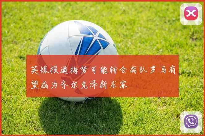 英媒报道梅努可能转会离队罗马有望成为齐尔克泽新东家