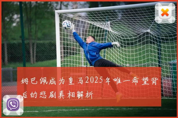 姆巴佩成为皇马2025年唯一希望背后的悲剧真相解析