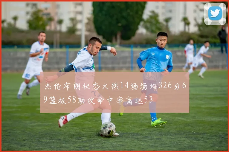 杰伦布朗状态火热14场场均326分69篮板58助攻命中率高达53