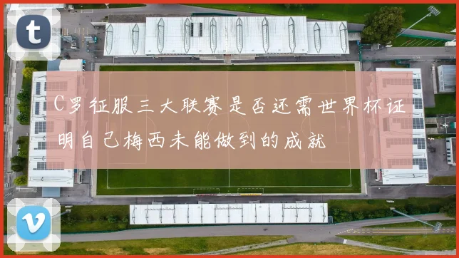 C罗征服三大联赛是否还需世界杯证明自己梅西未能做到的成就