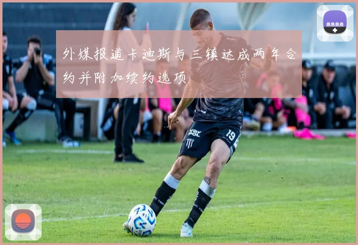 外媒报道卡迪斯与三镇达成两年合约并附加续约选项