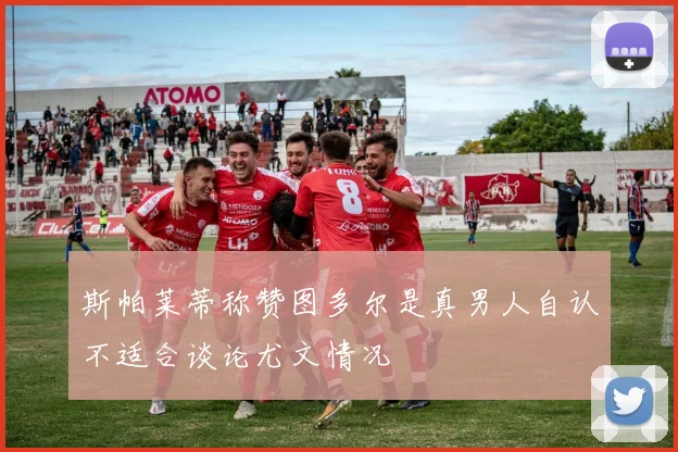 斯帕莱蒂称赞图多尔是真男人自认不适合谈论尤文情况