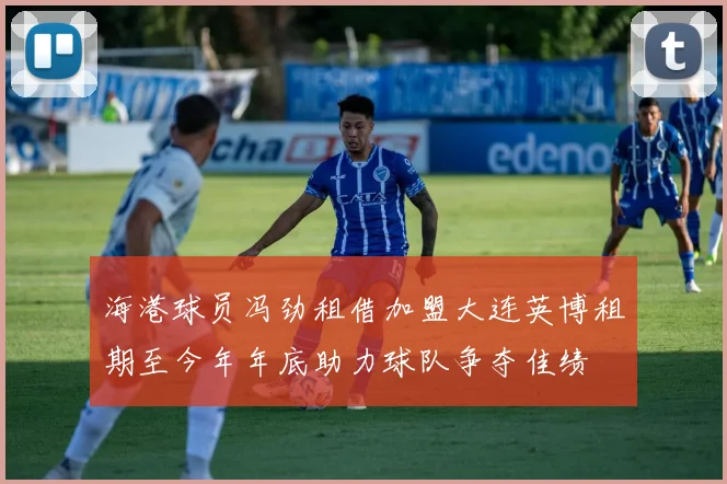 海港球员冯劲租借加盟大连英博租期至今年年底助力球队争夺佳绩