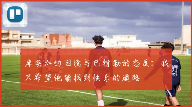 库明加的困境与巴特勒的态度：我只希望他能找到快乐的道路