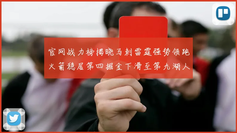 官网战力榜揭晓马刺雷霆强势领跑火箭稳居第四掘金下滑至第九湖人十名勇士十六快船十九