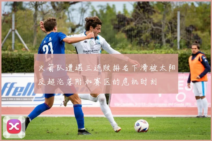 火箭队遭遇三连败排名下滑被太阳反超沦落附加赛区的危机时刻