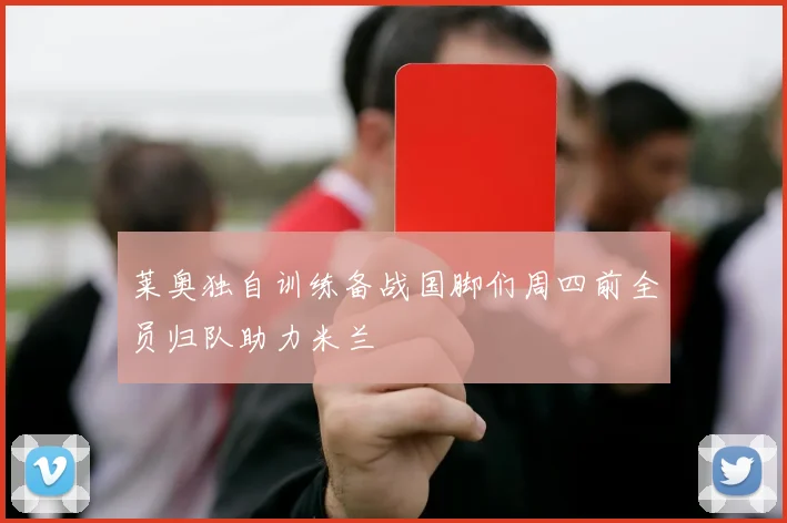 莱奥独自训练备战国脚们周四前全员归队助力米兰