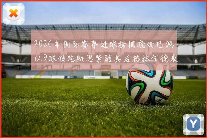 2026年国际赛事进球榜揭晓姆巴佩以9球领跑凯恩紧随其后格林伍德表现出色