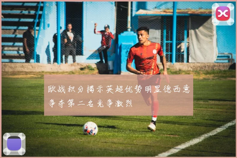 欧战积分揭示英超优势明显德西意争夺第二名竞争激烈