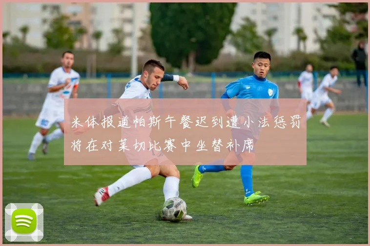 米体报道帕斯午餐迟到遭小法惩罚将在对莱切比赛中坐替补席