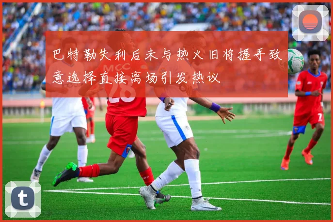 巴特勒失利后未与热火旧将握手致意选择直接离场引发热议