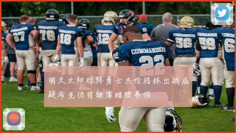 明天太阳对阵勇士杰伦格林出战成疑布克仍将缺席继续养伤