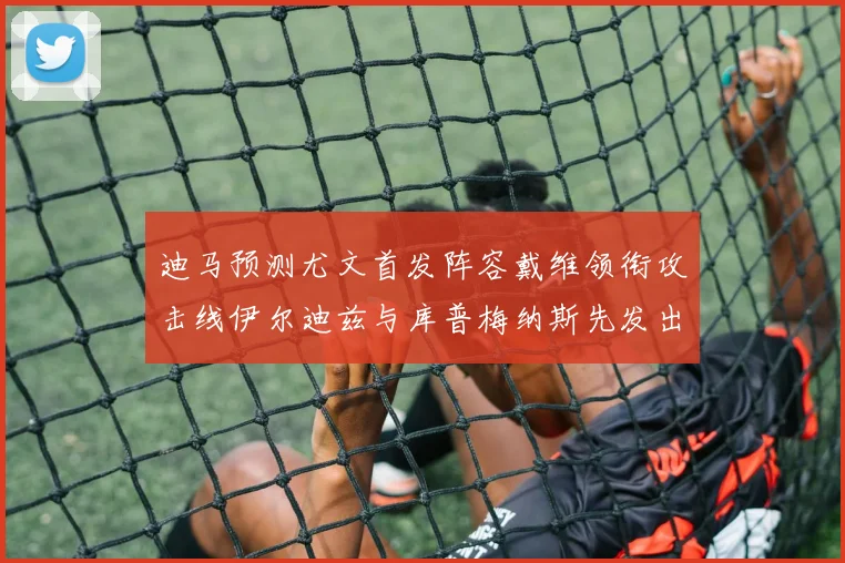 迪马预测尤文首发阵容戴维领衔攻击线伊尔迪兹与库普梅纳斯先发出战