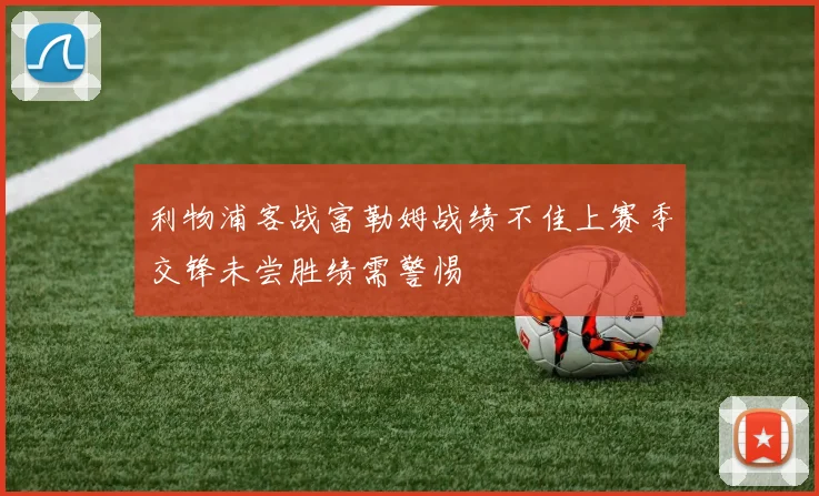 利物浦客战富勒姆战绩不佳上赛季交锋未尝胜绩需警惕