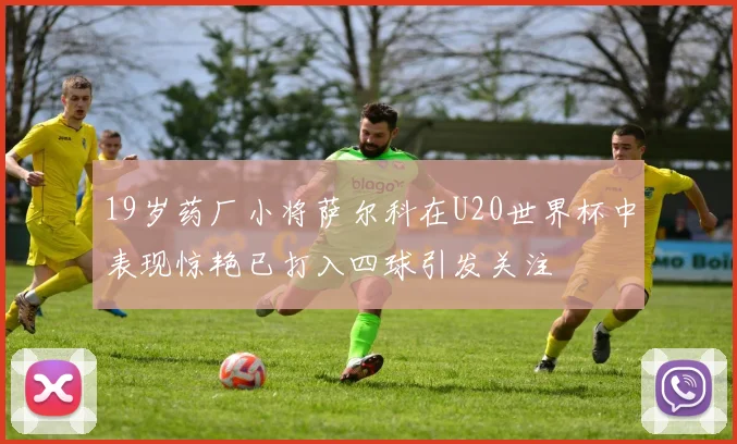 19岁药厂小将萨尔科在U20世界杯中表现惊艳已打入四球引发关注