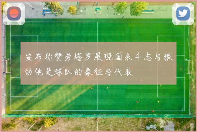 安布称赞劳塔罗展现国米斗志与狠劲他是球队的象征与代表