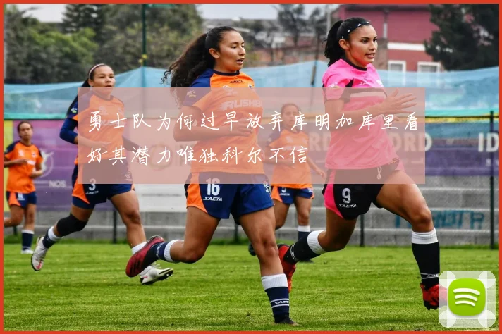 勇士队为何过早放弃库明加库里看好其潜力唯独科尔不信