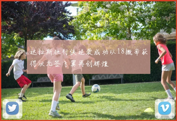 达拉斯独行侠逆袭成功以18概率获得状元签飞翼再创辉煌