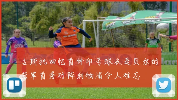 古斯托回忆首件印号球衣是贝尔的蓝军首秀对阵利物浦令人难忘