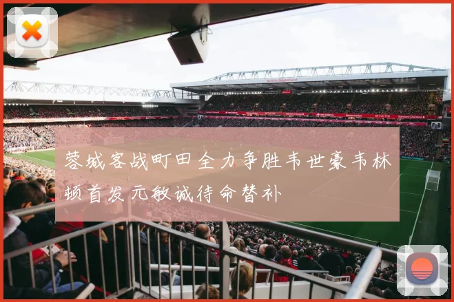 蓉城客战町田全力争胜韦世豪韦林顿首发元敏诚待命替补