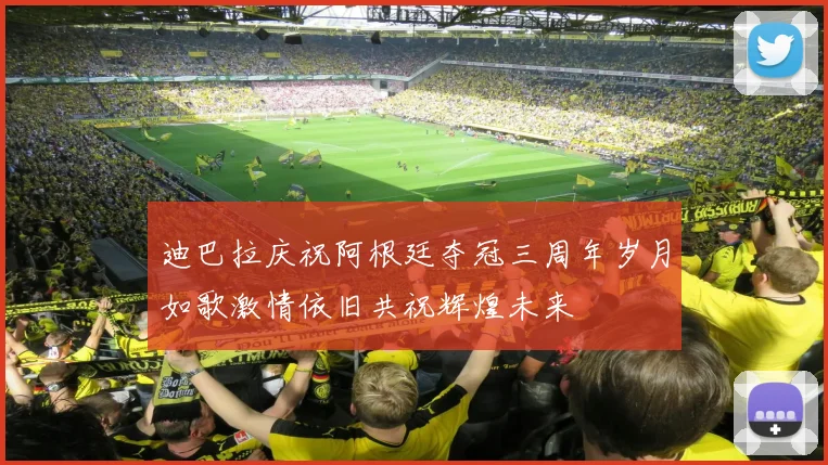 迪巴拉庆祝阿根廷夺冠三周年岁月如歌激情依旧共祝辉煌未来
