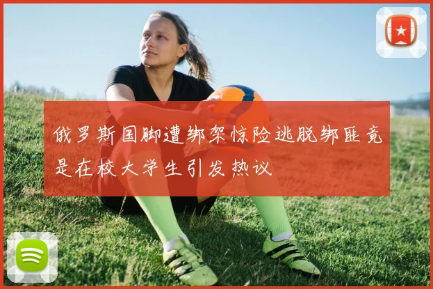 俄罗斯国脚遭绑架惊险逃脱绑匪竟是在校大学生引发热议