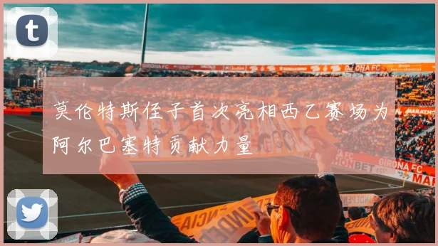 莫伦特斯侄子首次亮相西乙赛场为阿尔巴塞特贡献力量