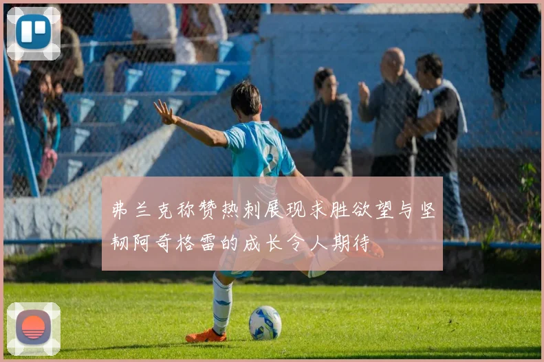 弗兰克称赞热刺展现求胜欲望与坚韧阿奇格雷的成长令人期待