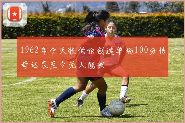 1962年今天张伯伦创造单场100分传奇记录至今无人能破