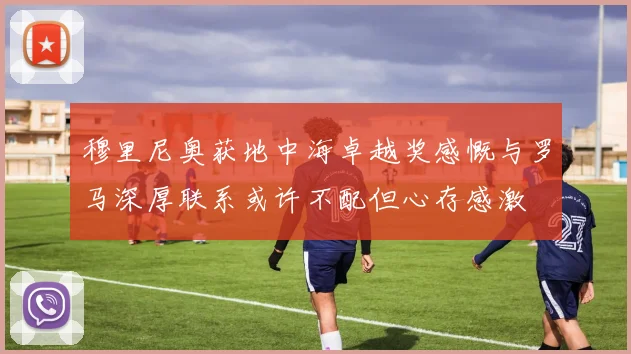 穆里尼奥获地中海卓越奖感慨与罗马深厚联系或许不配但心存感激