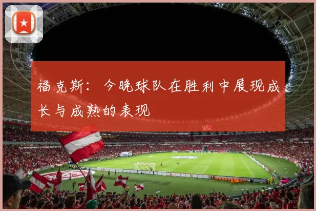 福克斯：今晚球队在胜利中展现成长与成熟的表现