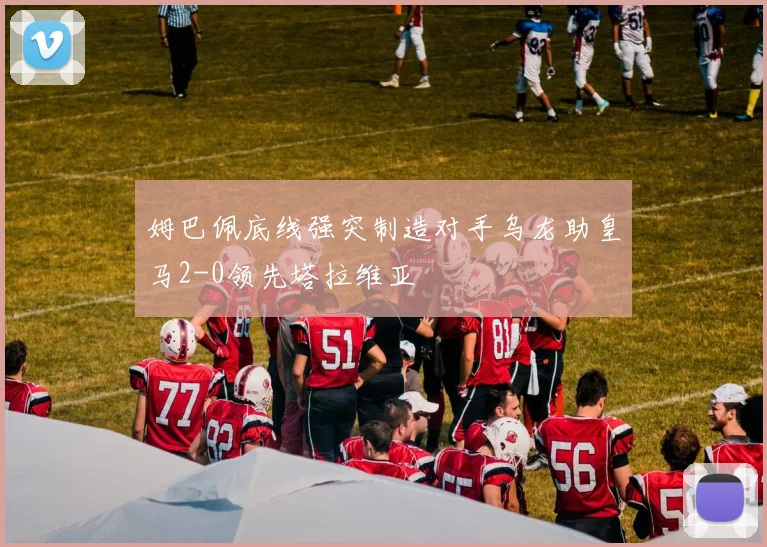 姆巴佩底线强突制造对手乌龙助皇马2-0领先塔拉维亚