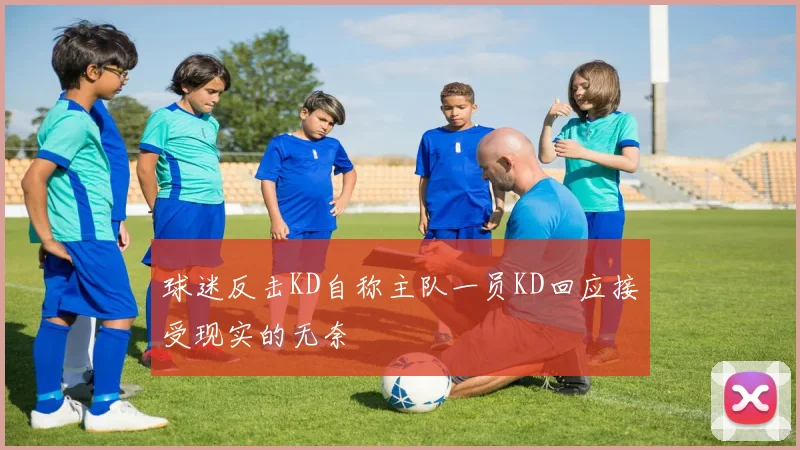 球迷反击KD自称主队一员KD回应接受现实的无奈