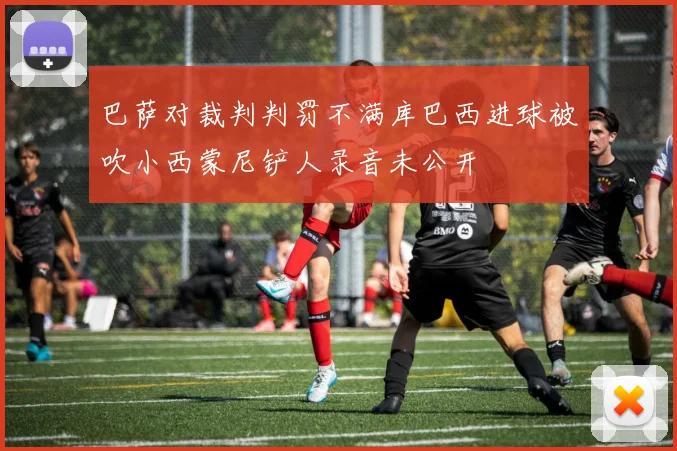 巴萨对裁判判罚不满库巴西进球被吹小西蒙尼铲人录音未公开