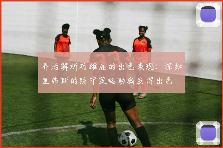乔治解析对雄鹿的出色表现：深知里弗斯的防守策略助我发挥出色