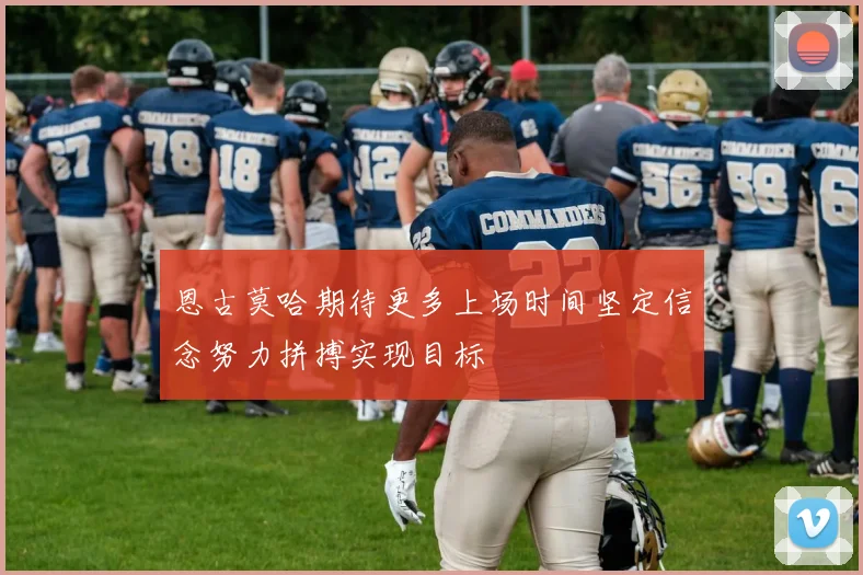 恩古莫哈期待更多上场时间坚定信念努力拼搏实现目标