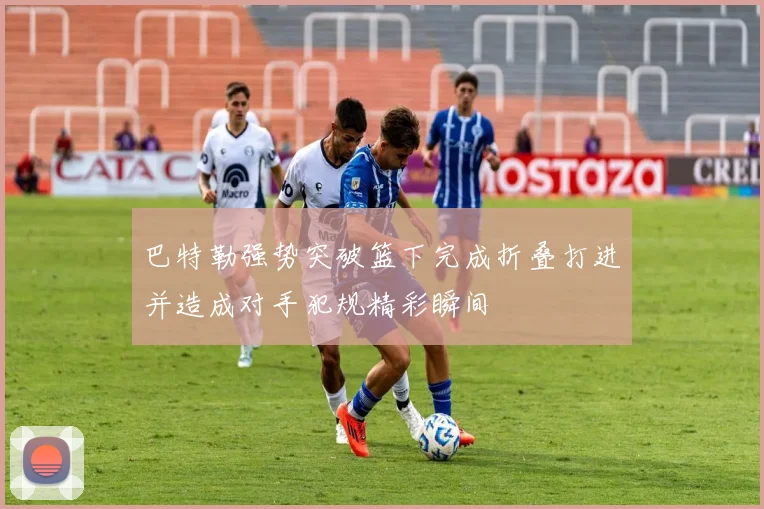 巴特勒强势突破篮下完成折叠打进并造成对手犯规精彩瞬间