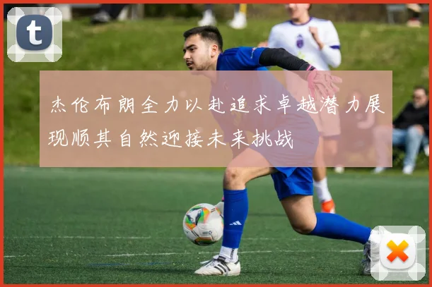 杰伦布朗全力以赴追求卓越潜力展现顺其自然迎接未来挑战