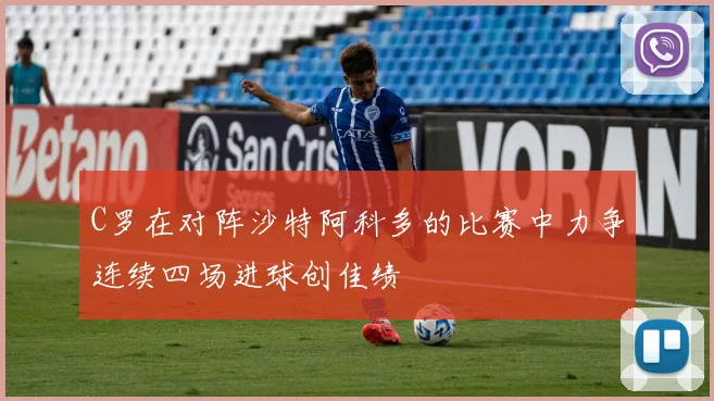C罗在对阵沙特阿科多的比赛中力争连续四场进球创佳绩
