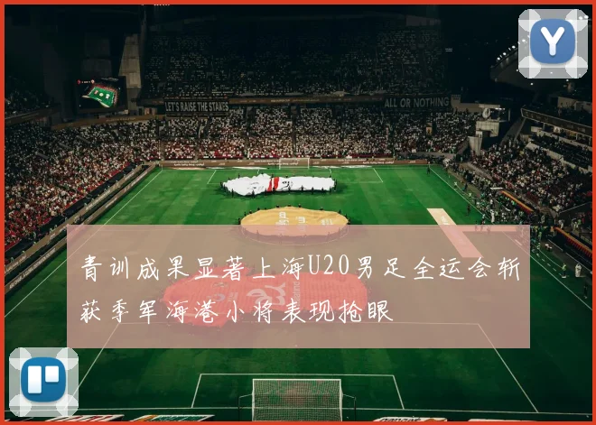 青训成果显著上海U20男足全运会斩获季军海港小将表现抢眼